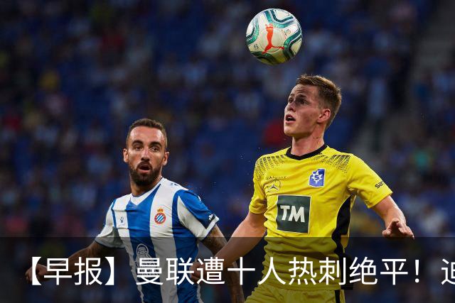 【早报】曼联遭十人热刺绝平！迪奥曼德处子球！