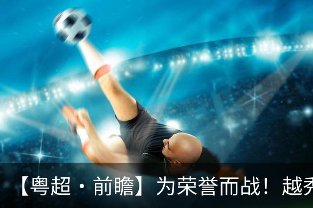 【粤超·前瞻】为荣誉而战！越秀山上演季军赛第一回合