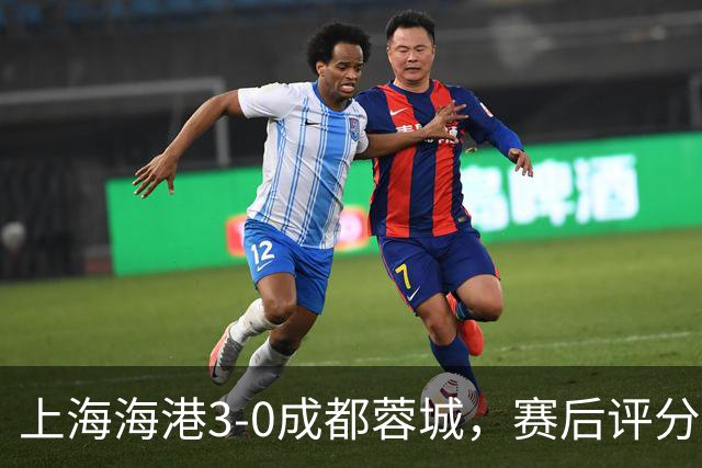 上海海港3-0成都蓉城，赛后评分+中超最新积分榜出炉