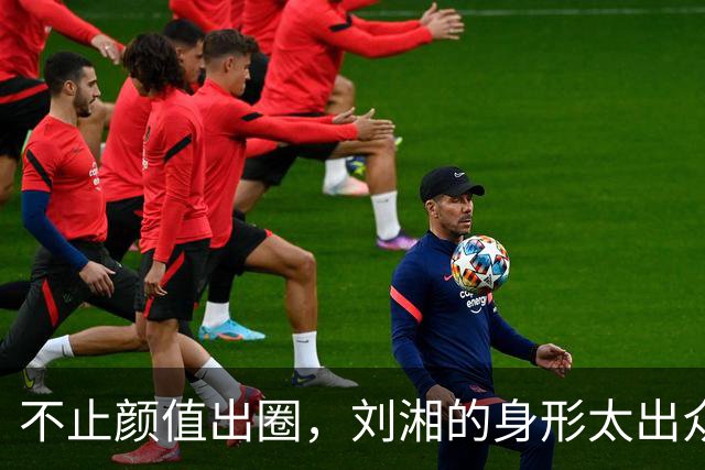 不止颜值出圈，刘湘的身形太出众