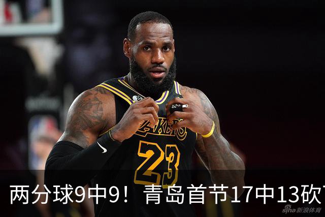 两分球9中9！青岛首节17中13砍下32分 三分8中4