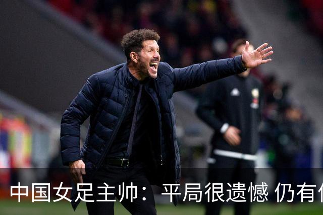 中国女足主帅：平局很遗憾 仍有信心以小组头名出线