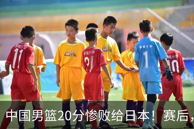 中国男篮20分惨败给日本！赛后，中国队队长胡明轩最新采访出炉，听听他说了啥