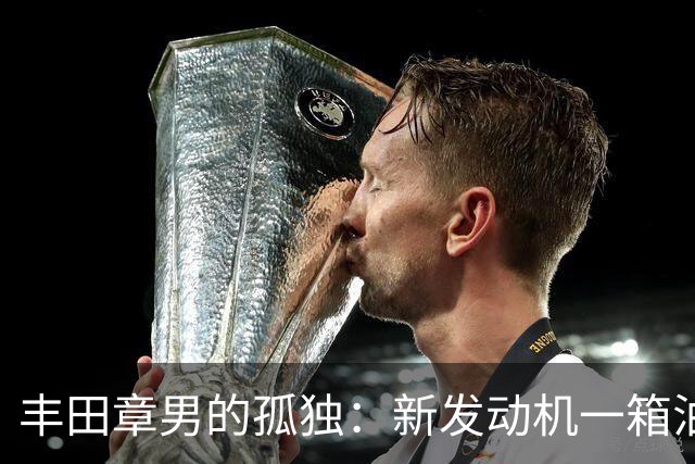 丰田章男的孤独：新发动机一箱油跑1200公里，但世界不和他玩了！