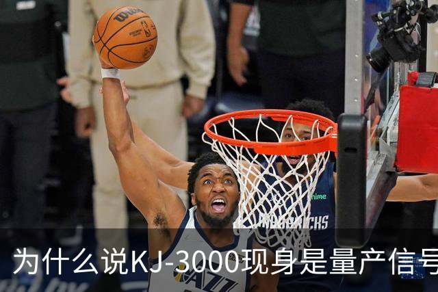 为什么说KJ-3000现身是量产信号而非原型测试