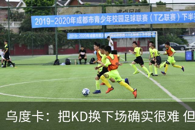 乌度卡：把KD换下场确实很难 但预计他本赛季能减少一些上场时间