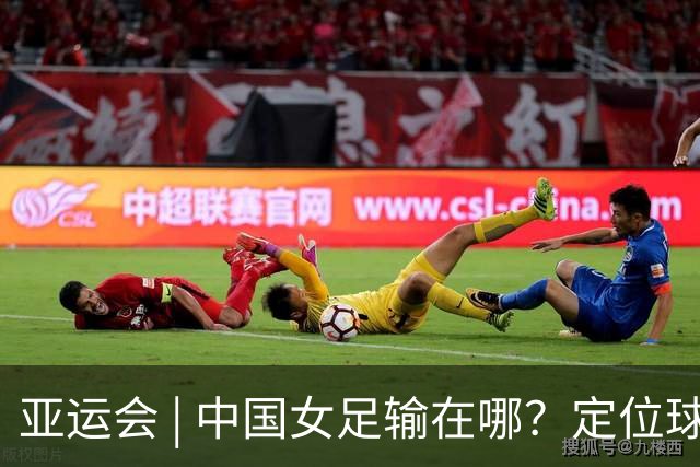 亚运会 | 中国女足输在哪？定位球细节决定成败