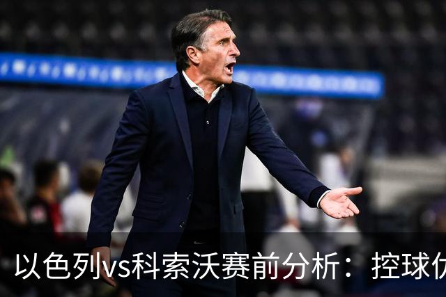 以色列vs科索沃赛前分析：控球优势难转化，客队反击值得高看
