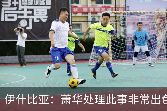 伊什比亚：萧华处理此事非常出色，违规就要承担严重后果