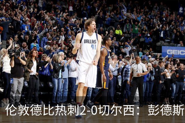 伦敦德比热刺2-0切尔西：彭德斯乌龙终结切尔西颓势