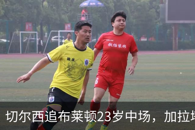 切尔西追布莱顿23岁中场，加拉塔萨雷也在抢