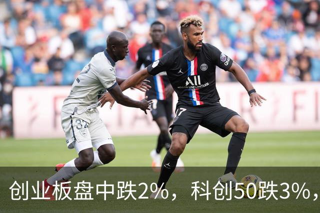 创业板盘中跌2%，科创50跌3%，长鑫大跌近7%，海运、覆铜板拉升，恒科指跌超1%，AI大模型双雄集体下挫