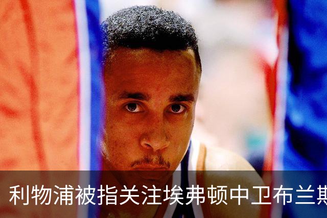 利物浦被指关注埃弗顿中卫布兰斯韦特，范戴克接班计划受关注