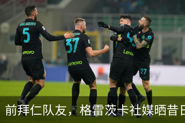 前拜仁队友，格雷茨卡社媒晒昔日合照祝贺凯恩：你配得上这一切！
