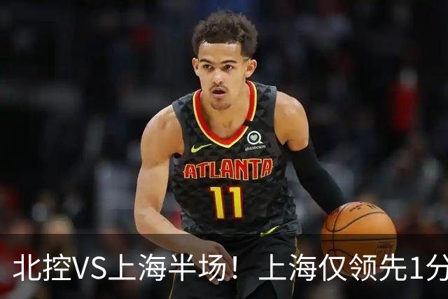 北控VS上海半场！上海仅领先1分，麦基成隐患，杨鸣直言卫冕难！