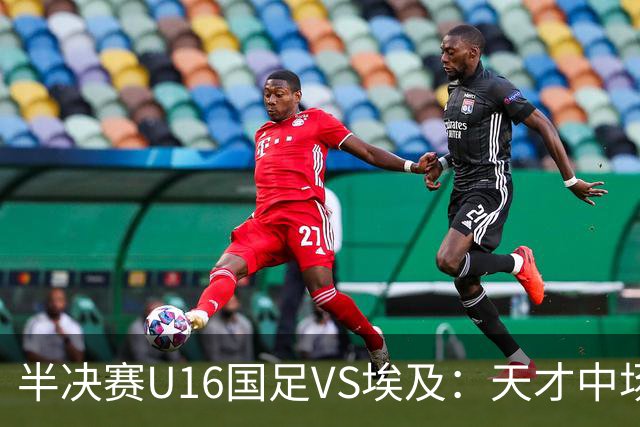 半决赛U16国足VS埃及：天才中场复出，袁博涵领衔前场，刘宇洋冲锋