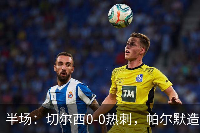 半场：切尔西0-0热刺，帕尔默造险，彭德斯多次精彩扑救