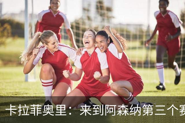 卡拉菲奥里：来到阿森纳第三个赛季了，我需要承担更多责任