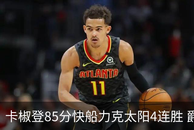 卡椒登85分快船力克太阳4连胜 爵士加时胜活塞