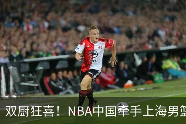 双厨狂喜！NBA中国牵手上海男篮！