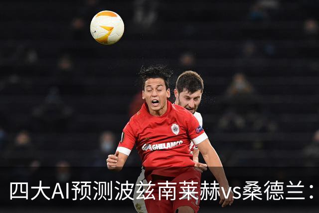 四大AI预测波兹南莱赫vs桑德兰：三家看好客胜，豆包建议平局