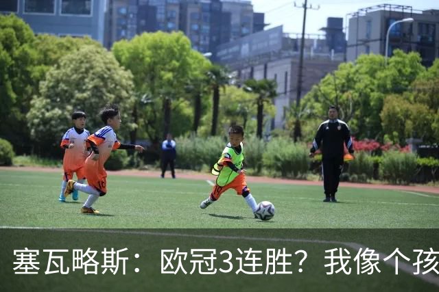 塞瓦略斯：欧冠3连胜？我像个孩子一样开心；找回节奏不容易