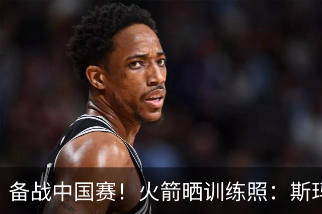 备战中国赛！火箭晒训练照：斯玛特中场三分投篮 博格丹喜笑颜开