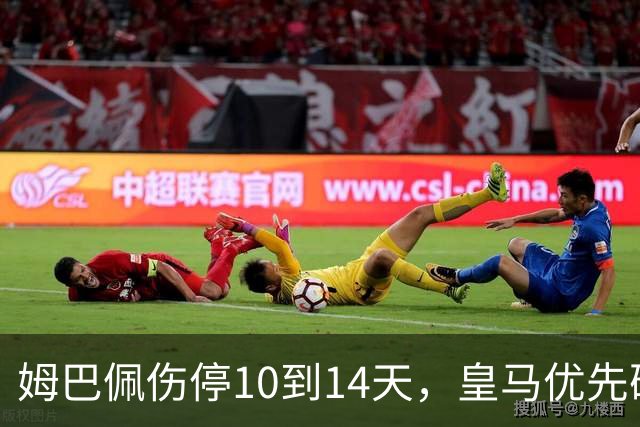 姆巴佩伤停10到14天，皇马优先确保其以完全状态出战国家德比