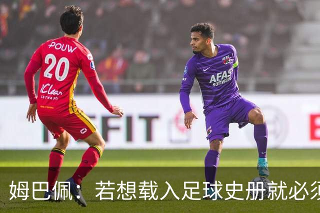 姆巴佩：若想载入足球史册就必须效力皇马；来皇马无需人说服