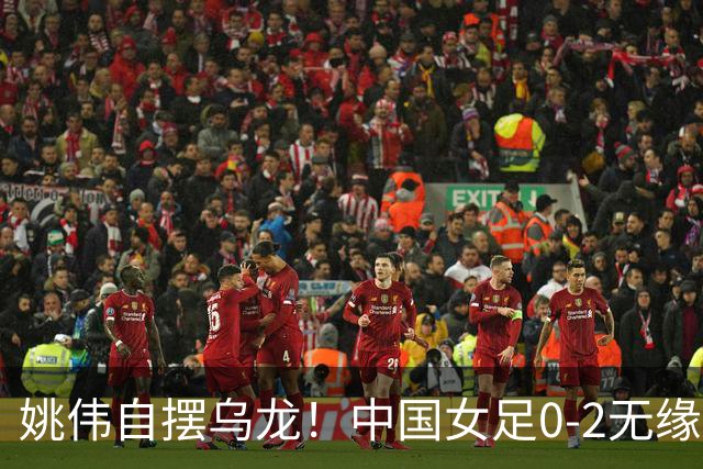 姚伟自摆乌龙！中国女足0-2无缘亚运会决赛，将争夺铜牌