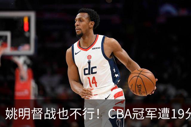 姚明督战也不行！CBA冠军遭19分大逆转！