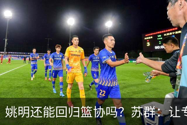 姚明还能回归篮协吗？苏群：让专业人士当主席的政策现在已经没了