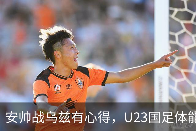 安帅战乌兹有心得，U23国足体能占优，徐彬别出球，毛伟杰替身3选1