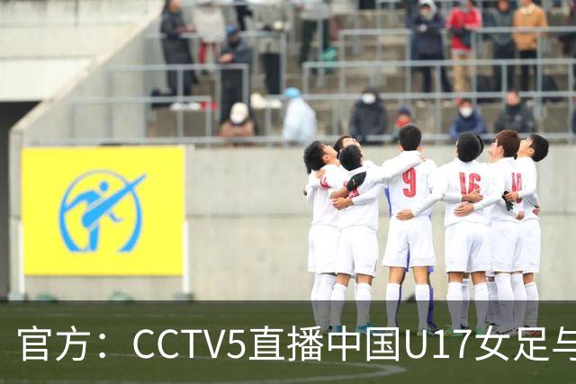 官方：CCTV5直播中国U17女足与法国U17女足的比赛