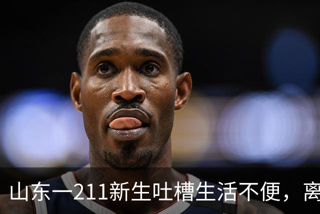 山东一211新生吐槽生活不便，离地铁站8.6公里，取快递走3公里，网友1秒猜出校名