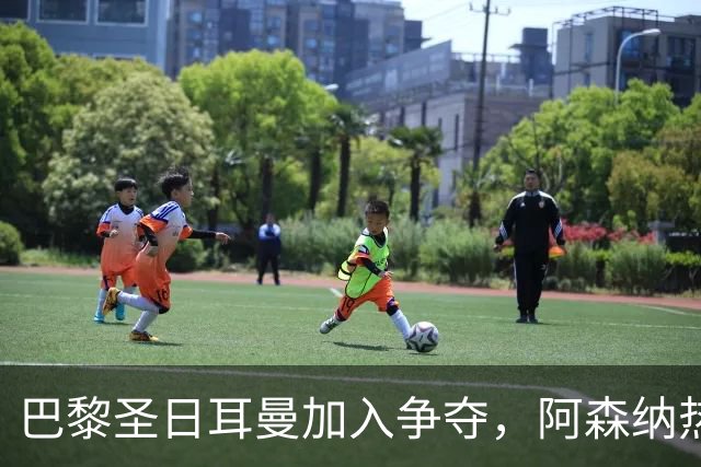 巴黎圣日耳曼加入争夺，阿森纳热刺抢人遇新变数