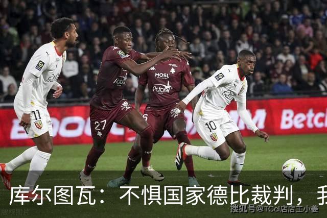 库尔图瓦：不惧国家德比裁判，我相信他们带着良知上场