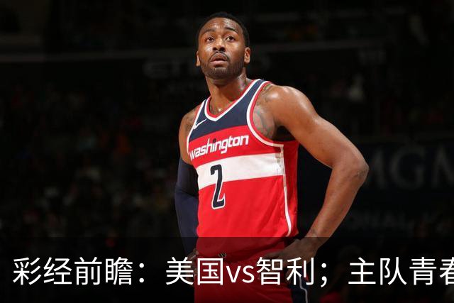 彩经前瞻：美国vs智利；主队青春风暴，看好美国轻松取胜