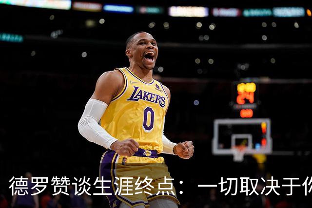 德罗赞谈生涯终点：一切取决于你还想为自己热爱的事业付出多久