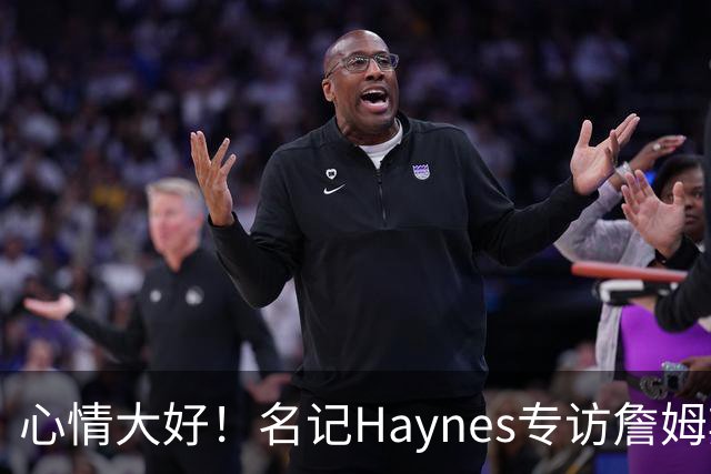 心情大好！名记Haynes专访詹姆斯 老詹开心上前击掌拥抱