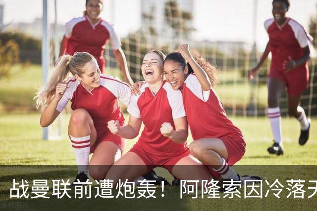 战曼联前遭炮轰！阿隆索因冷落天才埃斯特旺深陷切尔西舆论风暴