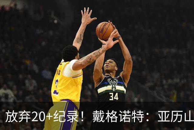 放弃20+纪录！戴格诺特：亚历山大主动申请下场休息 这体现了格局
