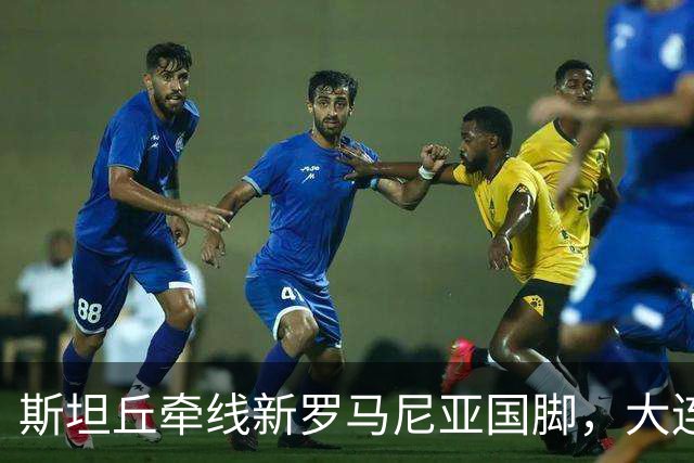斯坦丘牵线新罗马尼亚国脚，大连英博的外援老路又要重演