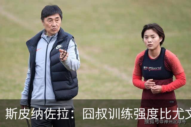 斯皮纳佐拉：囧叔训练强度比尤文时期更大 想在那不勒斯再次夺冠