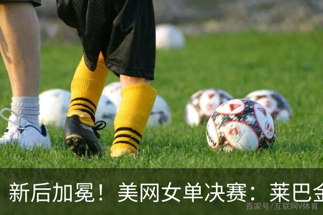 新后加冕！美网女单决赛：莱巴金娜2比1萨巴伦卡 夺冠+登顶世一
