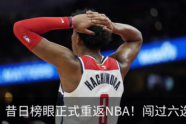 昔日榜眼正式重返NBA！闯过六选一淘汰赛，再度收获正式合同