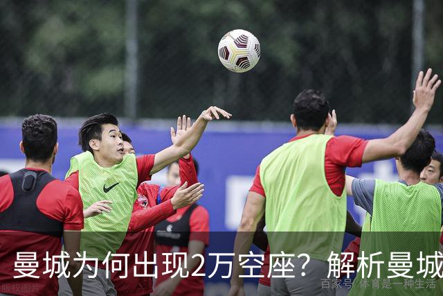 曼城为何出现2万空座？解析曼城主场低上座背后多重现实因素