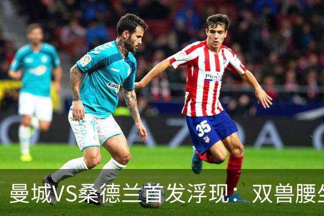 曼城VS桑德兰首发浮现：双兽腰坐镇谢尔基领衔，阿兰出击，哈兰德冲锋