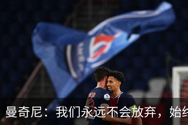曼奇尼：我们永远不会放弃，始终相信能在最后时刻取得好结果