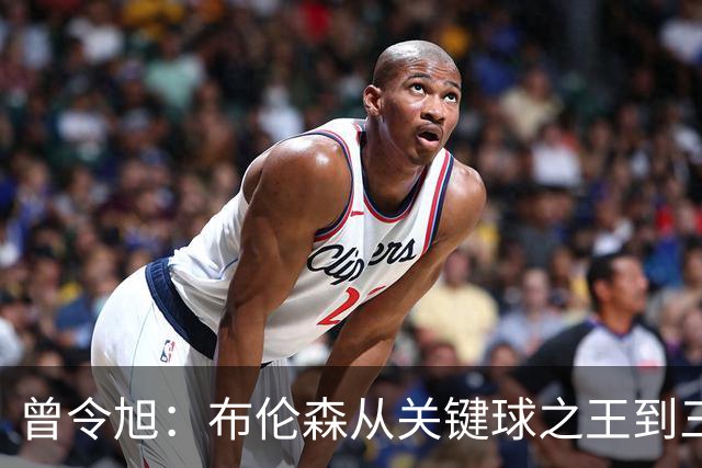 曾令旭：布伦森从关键球之王到三连败拉胯之王，来得太快